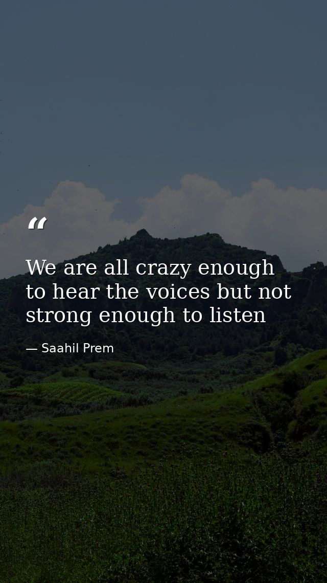 We are all crazy enough to hear the voices but not strong enough to listen — Saahil Prem
