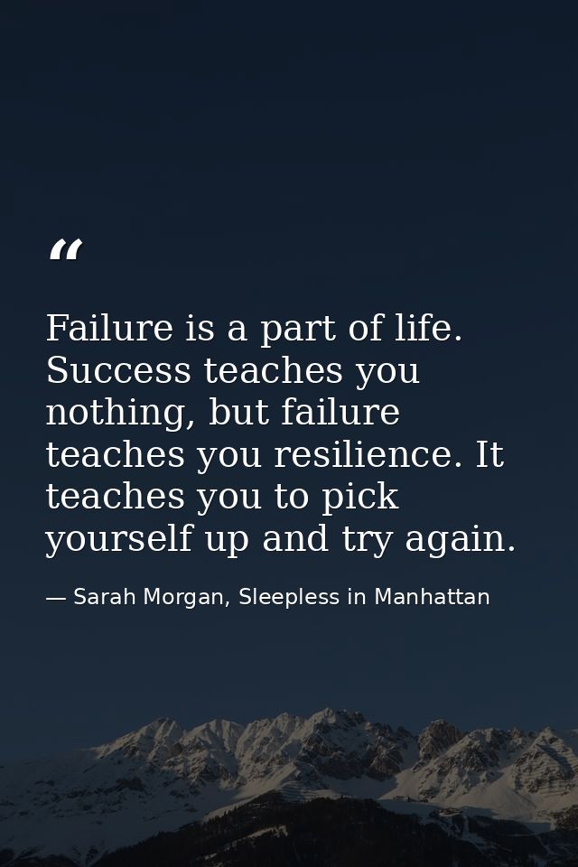 Failure is a part of life. Success teaches you nothing, but failure teaches you resilience. It teaches you to pick yours — Sarah Morgan, Sleepless in Manhattan