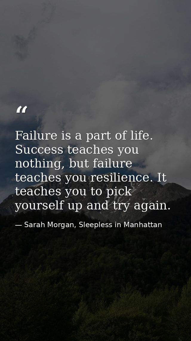 Failure is a part of life. Success teaches you nothing, but failure teaches you resilience. It teaches you to pick yours — Sarah Morgan, Sleepless in Manhattan