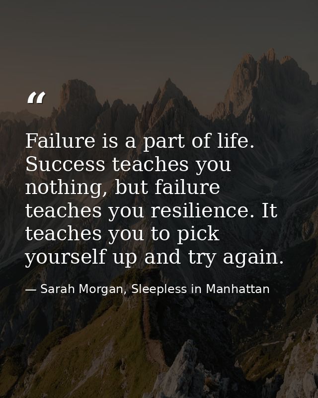 Failure is a part of life. Success teaches you nothing, but failure teaches you resilience. It teaches you to pick yours — Sarah Morgan, Sleepless in Manhattan