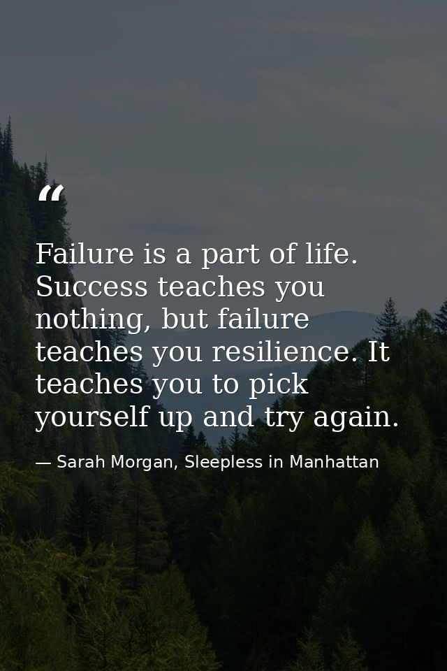 Failure is a part of life. Success teaches you nothing, but failure teaches you resilience. It teaches you to pick yours — Sarah Morgan, Sleepless in Manhattan