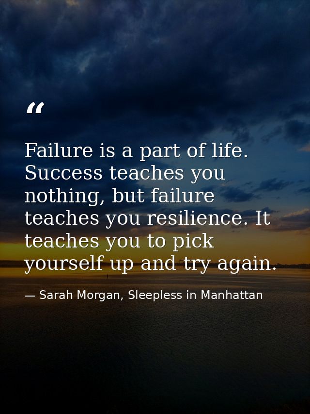 Failure is a part of life. Success teaches you nothing, but failure teaches you resilience. It teaches you to pick yours — Sarah Morgan, Sleepless in Manhattan