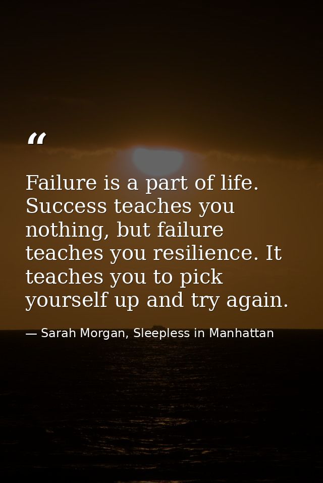 Failure is a part of life. Success teaches you nothing, but failure teaches you resilience. It teaches you to pick yours — Sarah Morgan, Sleepless in Manhattan