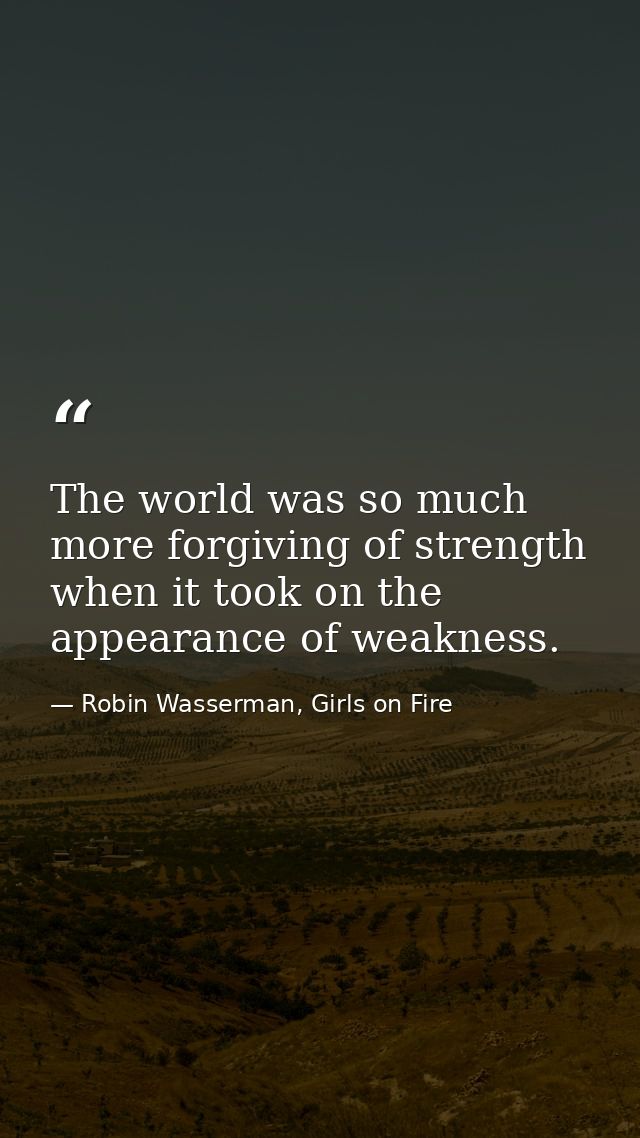 The world was so much more forgiving of strength when it took on the appearance of weakness. — Robin Wasserman, Girls on Fire