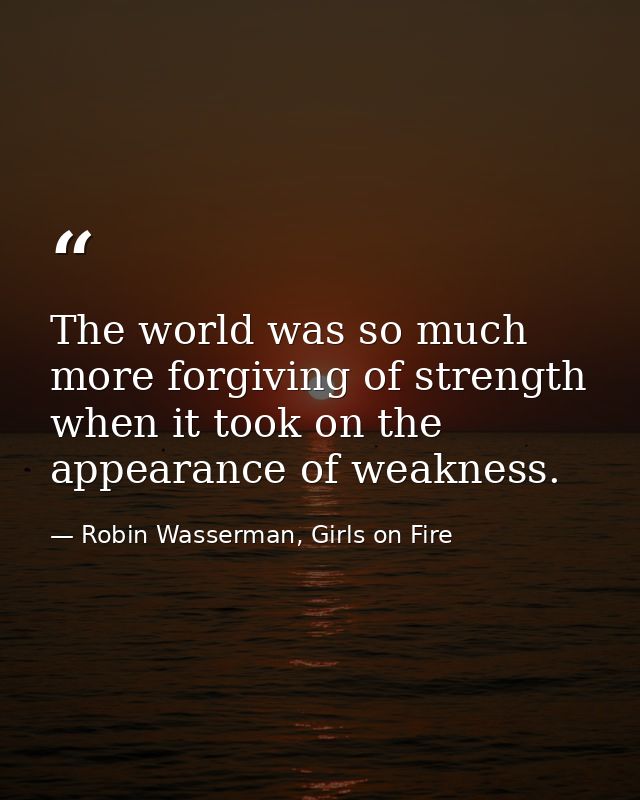 The world was so much more forgiving of strength when it took on the appearance of weakness. — Robin Wasserman, Girls on Fire