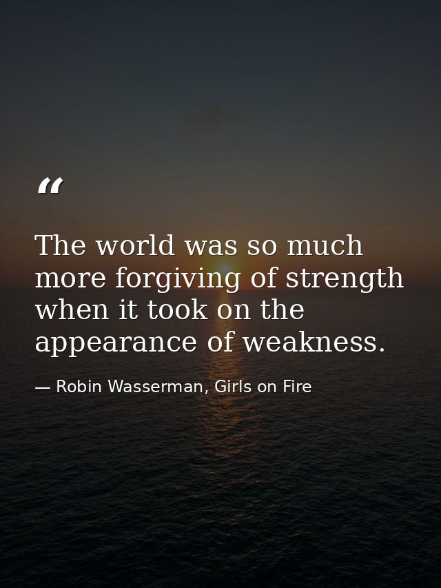 The world was so much more forgiving of strength when it took on the appearance of weakness. — Robin Wasserman, Girls on Fire
