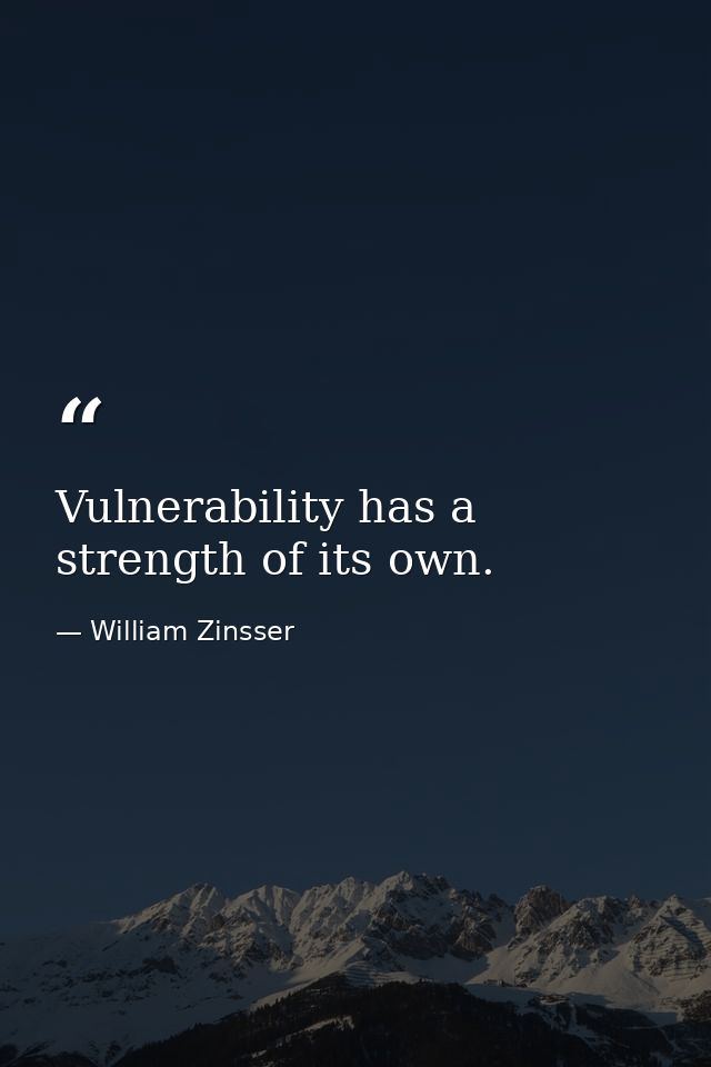 Vulnerability has a strength of its own. — William Zinsser