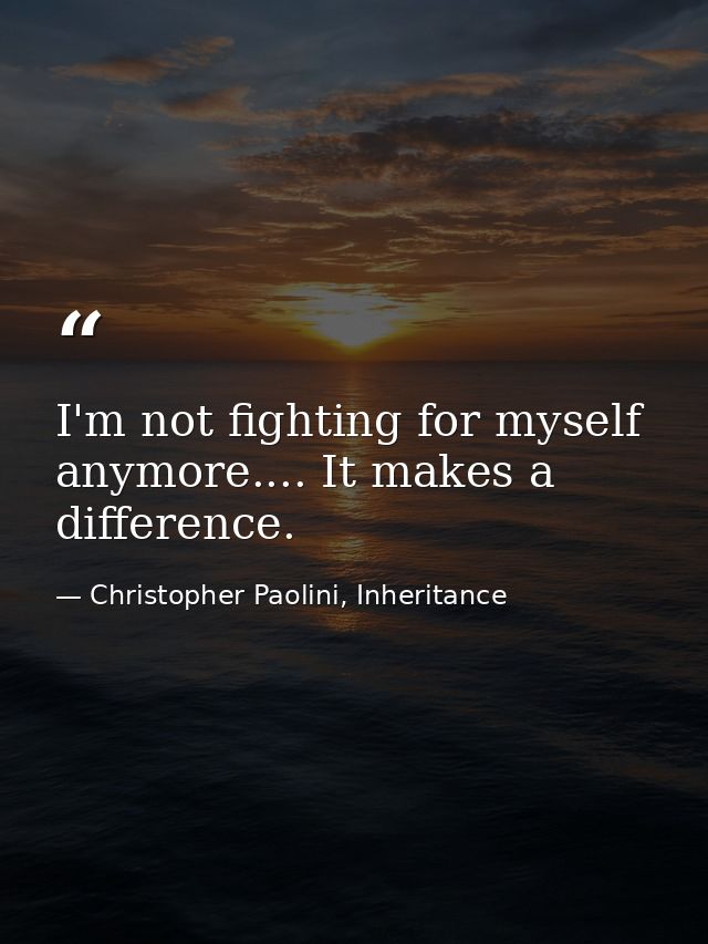 I'm not fighting for myself anymore.... It makes a difference. — Christopher Paolini, Inheritance