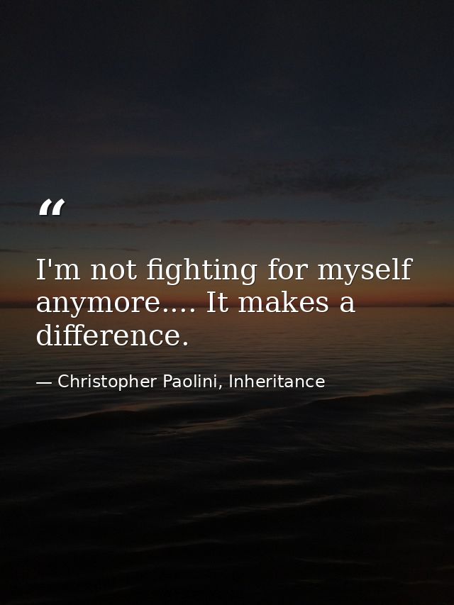 I'm not fighting for myself anymore.... It makes a difference. — Christopher Paolini, Inheritance