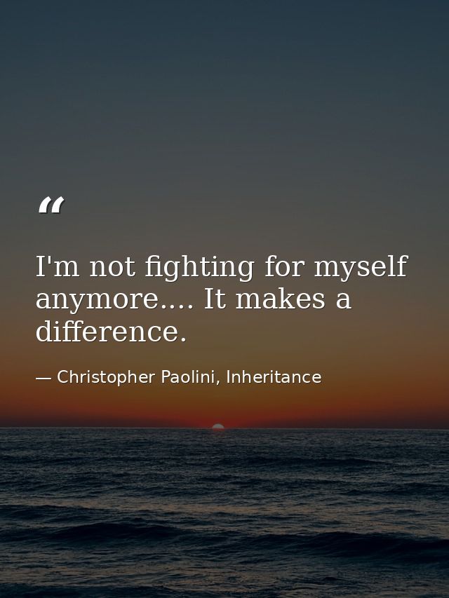 I'm not fighting for myself anymore.... It makes a difference. — Christopher Paolini, Inheritance