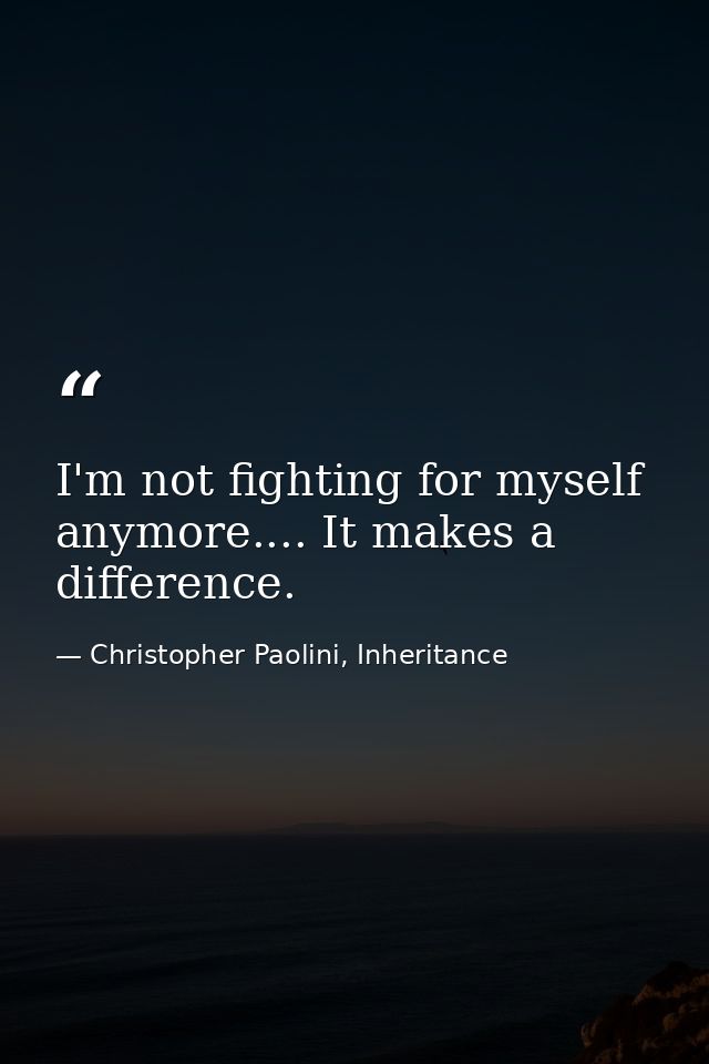 I'm not fighting for myself anymore.... It makes a difference. — Christopher Paolini, Inheritance