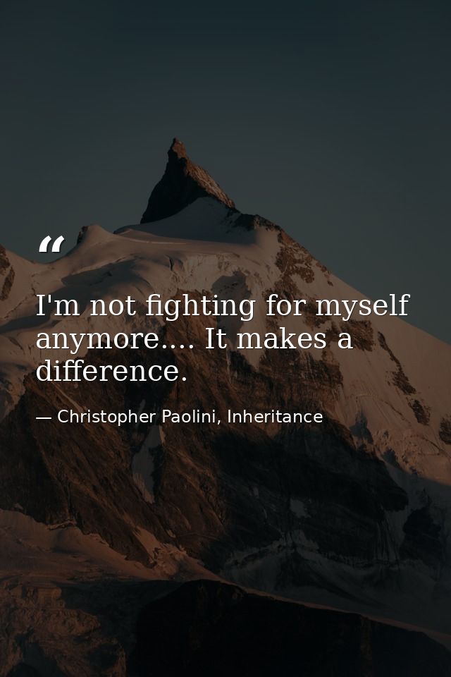 I'm not fighting for myself anymore.... It makes a difference. — Christopher Paolini, Inheritance