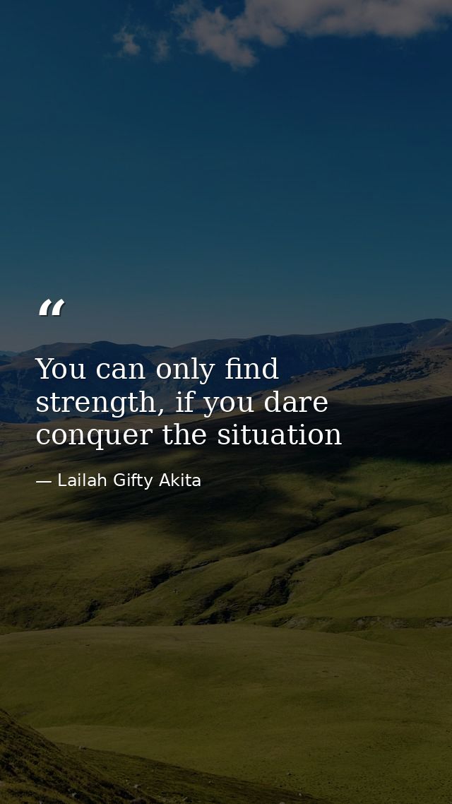 You can only find strength, if you dare conquer the situation — Lailah Gifty Akita