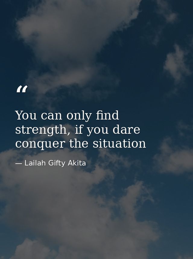 You can only find strength, if you dare conquer the situation — Lailah Gifty Akita