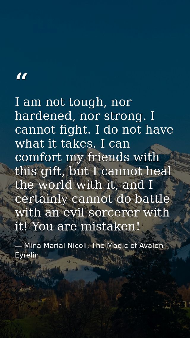 I am not tough, nor hardened, nor strong. I cannot fight. I do not have what it takes. I can comfort my friends with thi — Mina Marial Nicoli, The Magic of Avalon Eyrelin