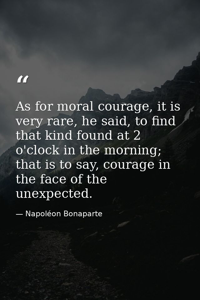 As for moral courage, it is very rare, he said, to find that kind found at 2 o'clock in the morning; that is to say, cou — Napoléon Bonaparte