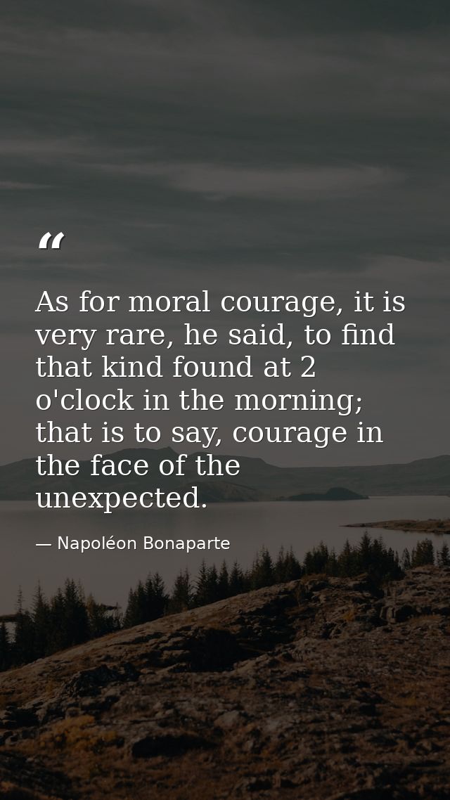 As for moral courage, it is very rare, he said, to find that kind found at 2 o'clock in the morning; that is to say, cou — Napoléon Bonaparte
