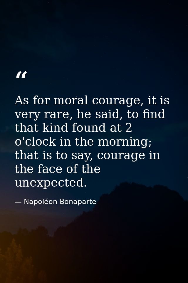 As for moral courage, it is very rare, he said, to find that kind found at 2 o'clock in the morning; that is to say, cou — Napoléon Bonaparte