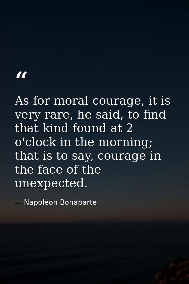As for moral courage, it is very rare, he said, to find that kind found at 2 o'clock in the morning; that is to say, cou — Napoléon Bonaparte
