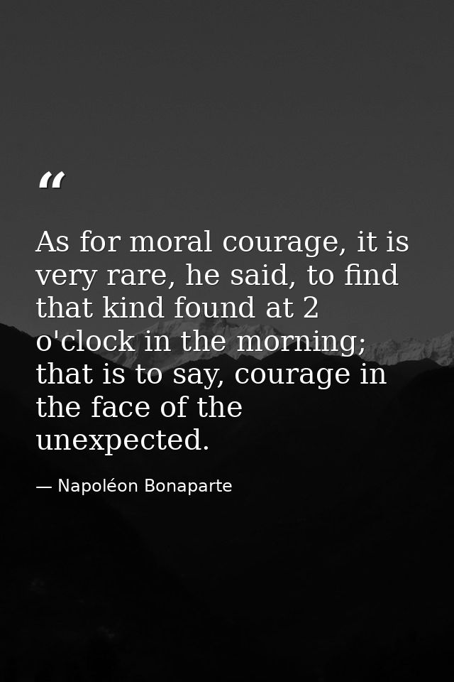 As for moral courage, it is very rare, he said, to find that kind found at 2 o'clock in the morning; that is to say, cou — Napoléon Bonaparte