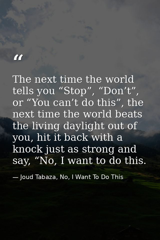The next time the world tells you “Stop”, “Don’t”, or “You can’t do this”, the next time the world beats the living dayl — Joud Tabaza, No, I Want To Do This