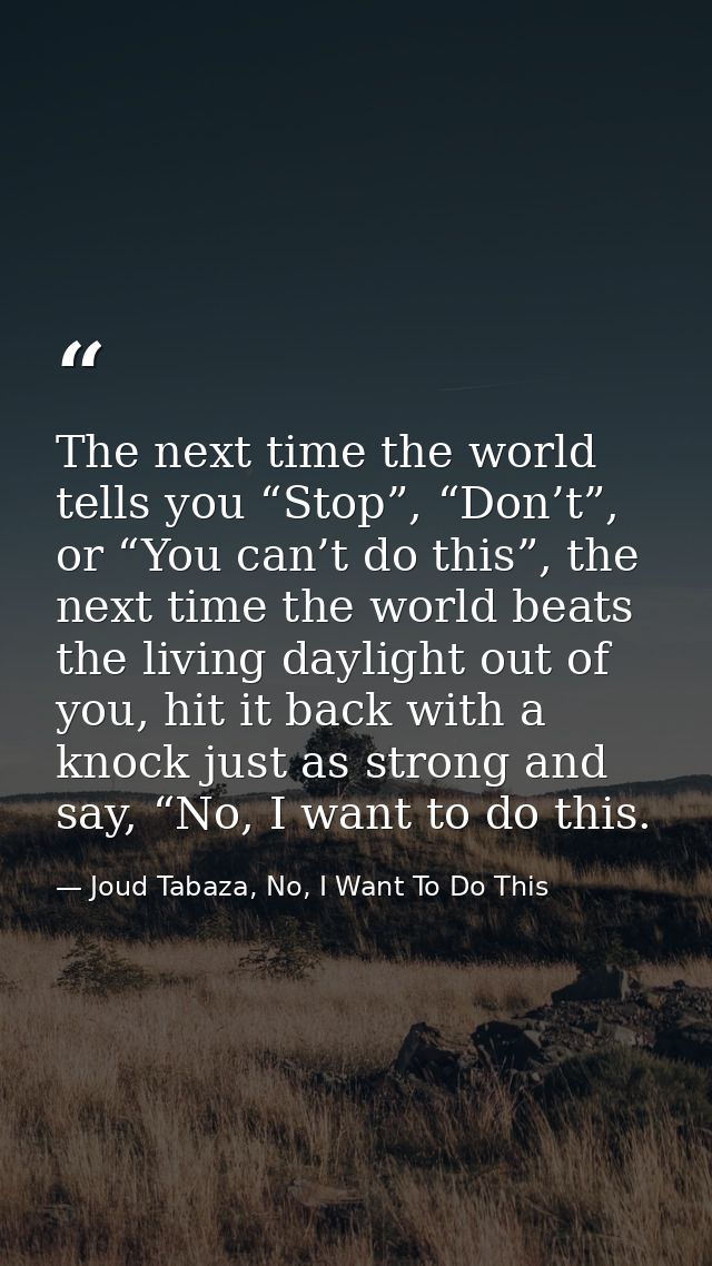 The next time the world tells you “Stop”, “Don’t”, or “You can’t do this”, the next time the world beats the living dayl — Joud Tabaza, No, I Want To Do This