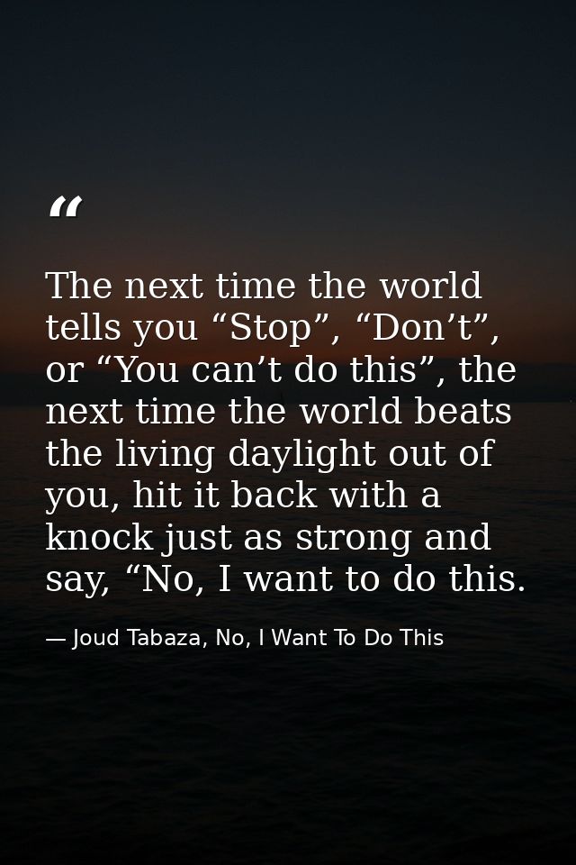 The next time the world tells you “Stop”, “Don’t”, or “You can’t do this”, the next time the world beats the living dayl — Joud Tabaza, No, I Want To Do This