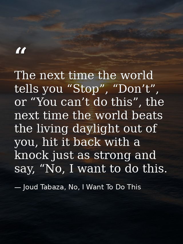 The next time the world tells you “Stop”, “Don’t”, or “You can’t do this”, the next time the world beats the living dayl — Joud Tabaza, No, I Want To Do This