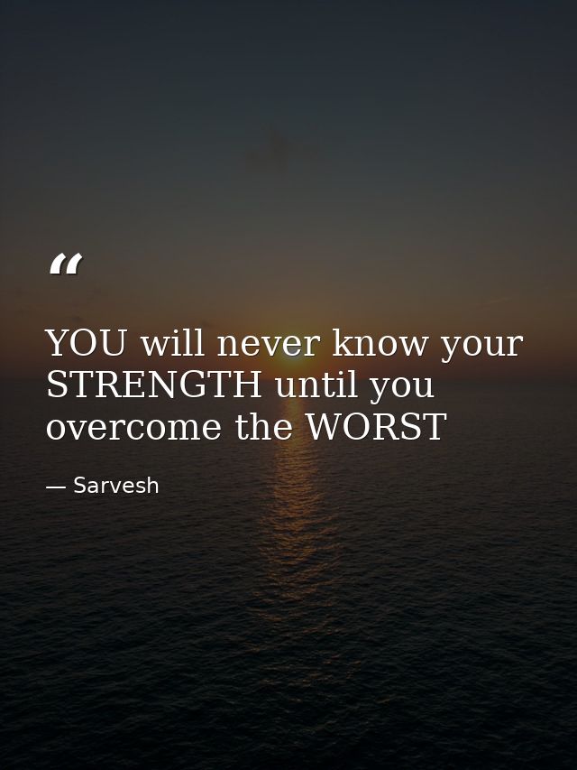 YOU will never know your STRENGTH until you overcome the WORST — Sarvesh