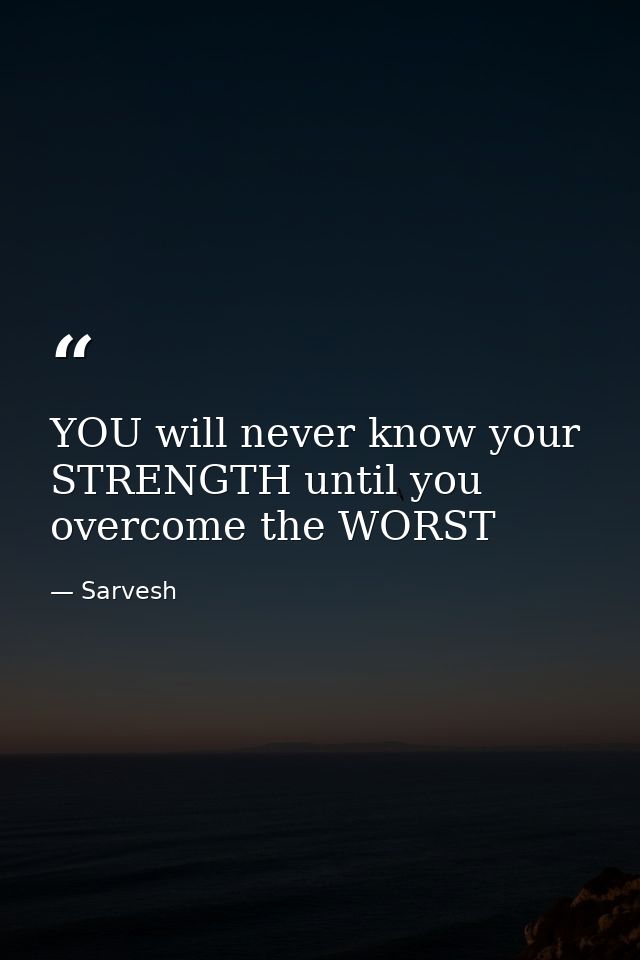 YOU will never know your STRENGTH until you overcome the WORST — Sarvesh