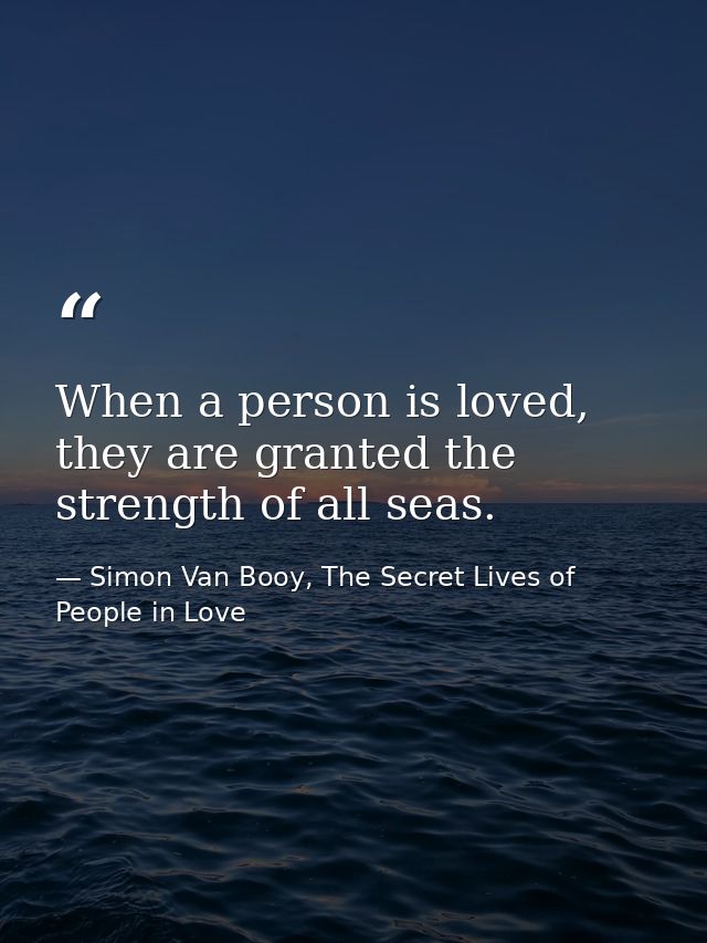 When a person is loved, they are granted the strength of all seas. — Simon Van Booy, The Secret Lives of People in Love