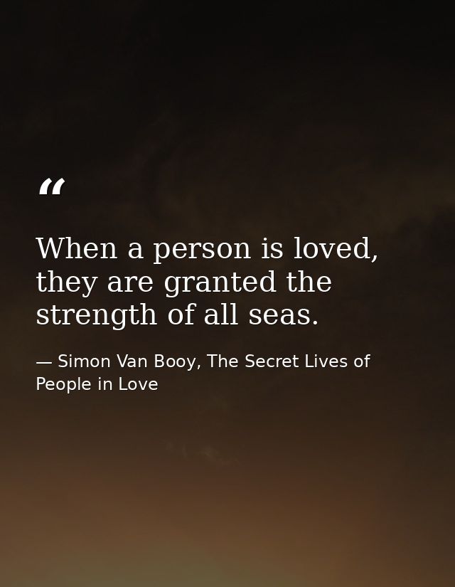 When a person is loved, they are granted the strength of all seas. — Simon Van Booy, The Secret Lives of People in Love