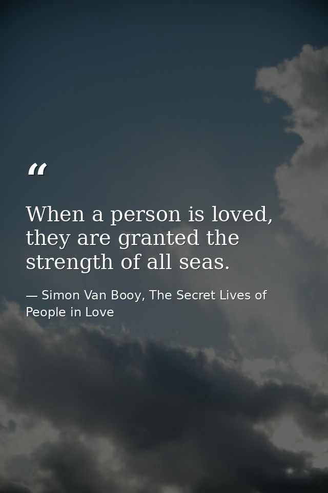 When a person is loved, they are granted the strength of all seas. — Simon Van Booy, The Secret Lives of People in Love