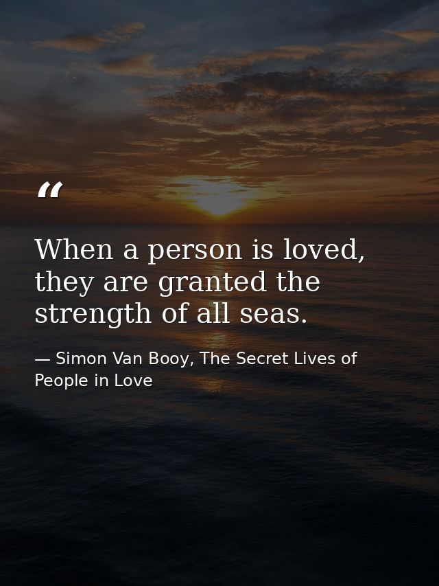 When a person is loved, they are granted the strength of all seas. — Simon Van Booy, The Secret Lives of People in Love