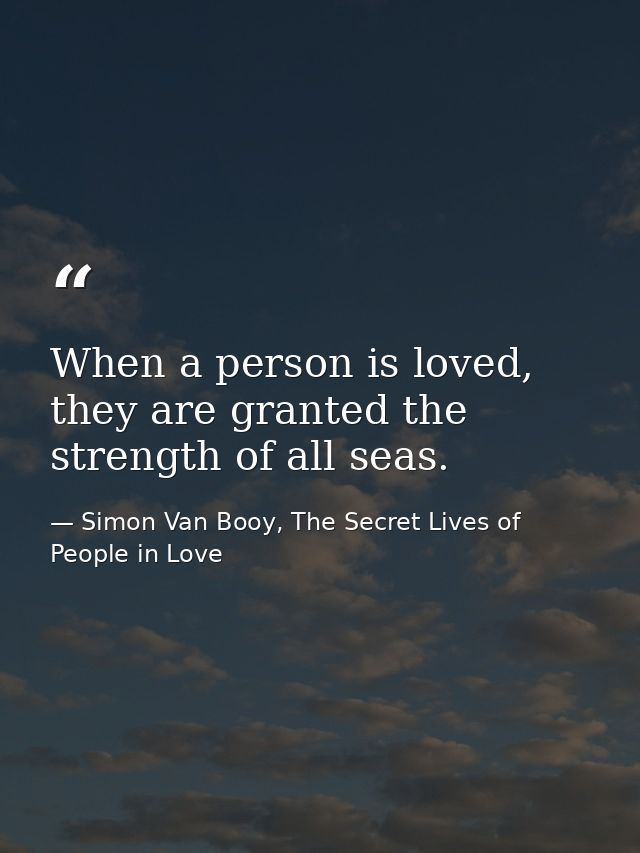 When a person is loved, they are granted the strength of all seas. — Simon Van Booy, The Secret Lives of People in Love