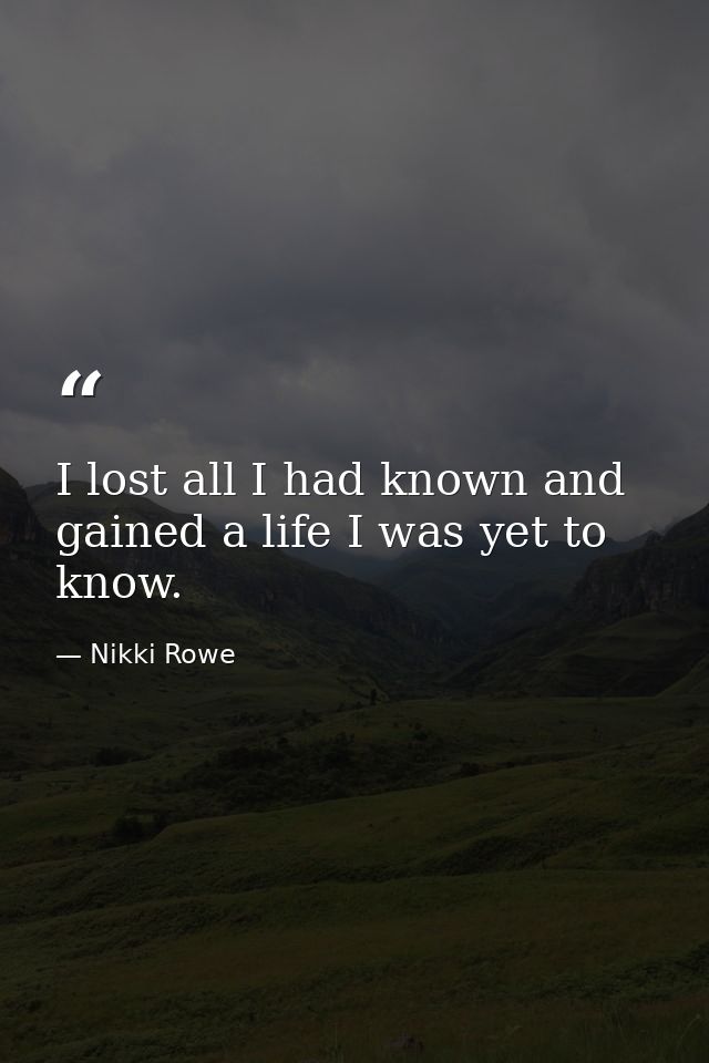 I lost all I had known and gained a life I was yet to know. — Nikki Rowe