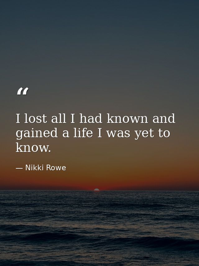 I lost all I had known and gained a life I was yet to know. — Nikki Rowe