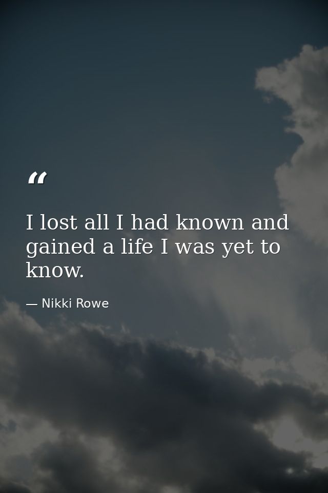 I lost all I had known and gained a life I was yet to know. — Nikki Rowe