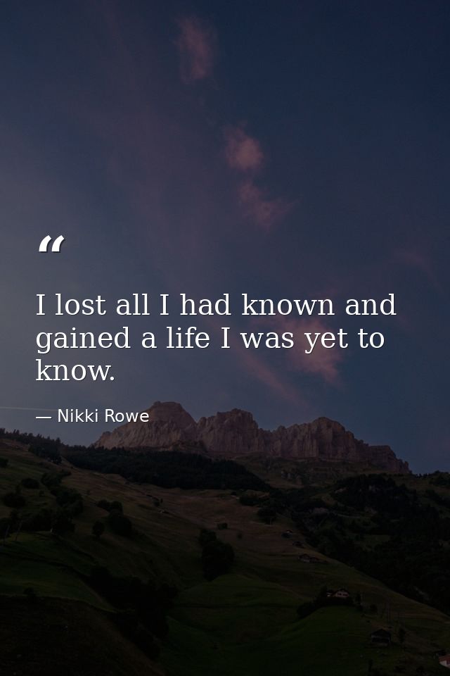 I lost all I had known and gained a life I was yet to know. — Nikki Rowe