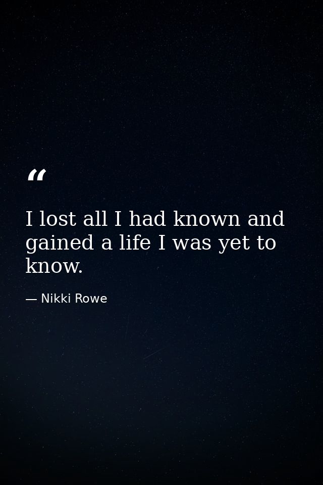 I lost all I had known and gained a life I was yet to know. — Nikki Rowe