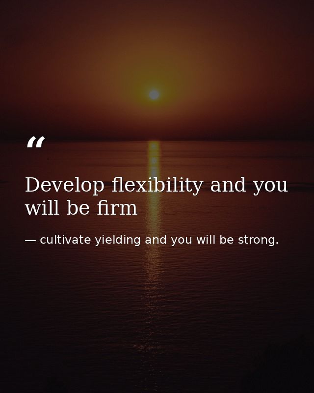 Develop flexibility and you will be firm — cultivate yielding and you will be strong.