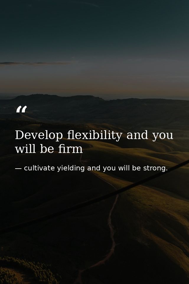 Develop flexibility and you will be firm — cultivate yielding and you will be strong.