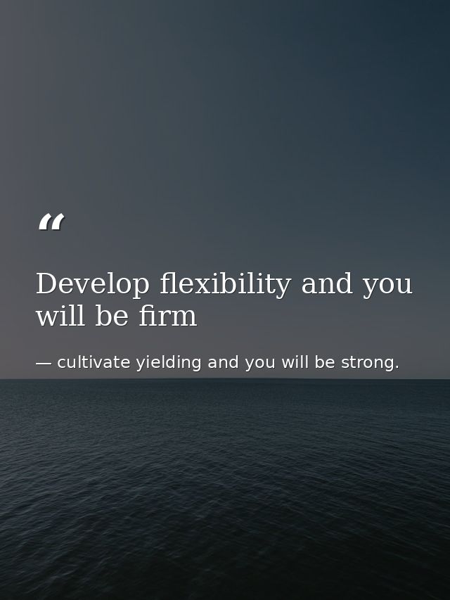 Develop flexibility and you will be firm — cultivate yielding and you will be strong.