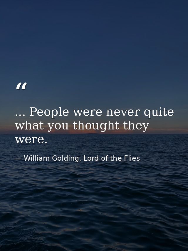... People were never quite what you thought they were. — William Golding, Lord of the Flies