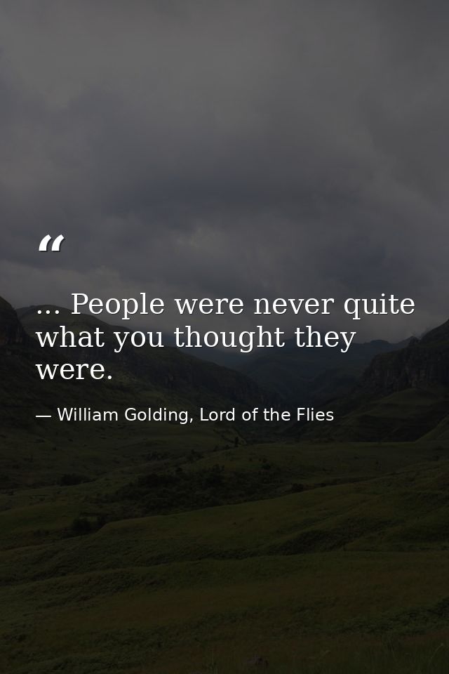 ... People were never quite what you thought they were. — William Golding, Lord of the Flies
