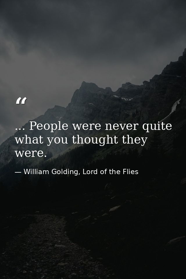 ... People were never quite what you thought they were. — William Golding, Lord of the Flies