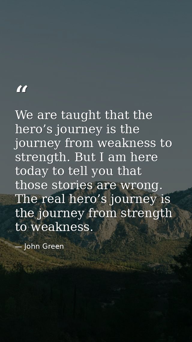 We are taught that the hero’s journey is the journey from weakness to strength. But I am here today to tell you that tho — John Green