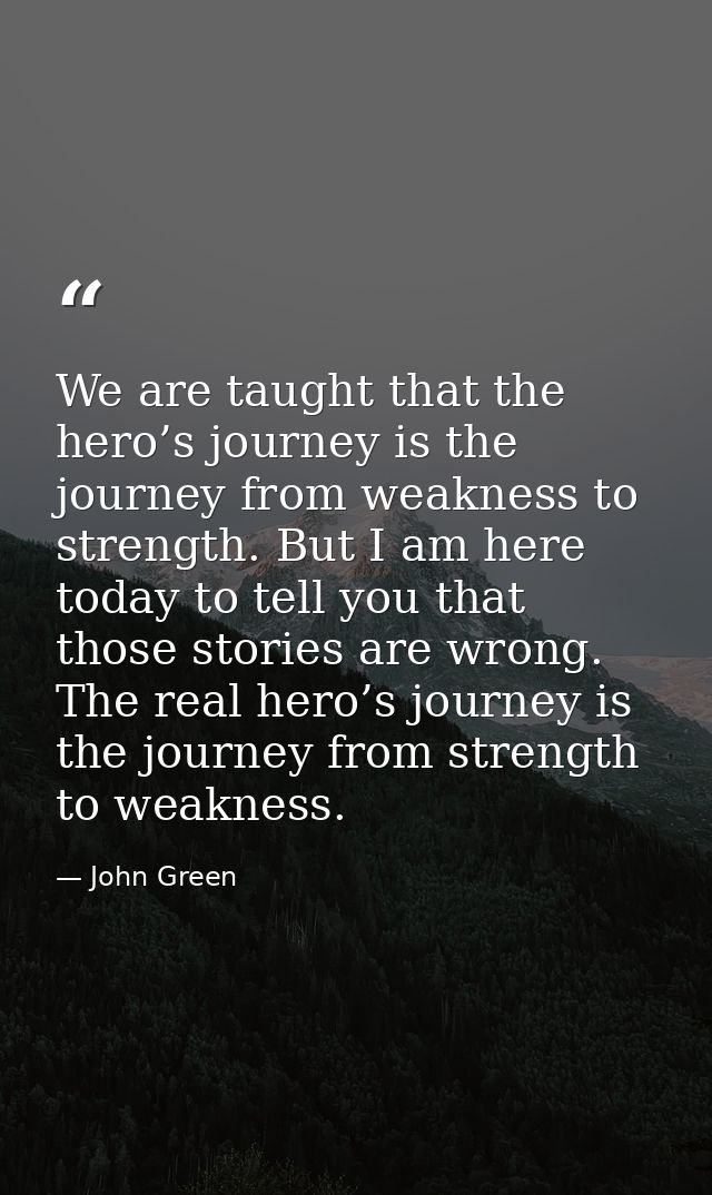We are taught that the hero’s journey is the journey from weakness to strength. But I am here today to tell you that tho — John Green