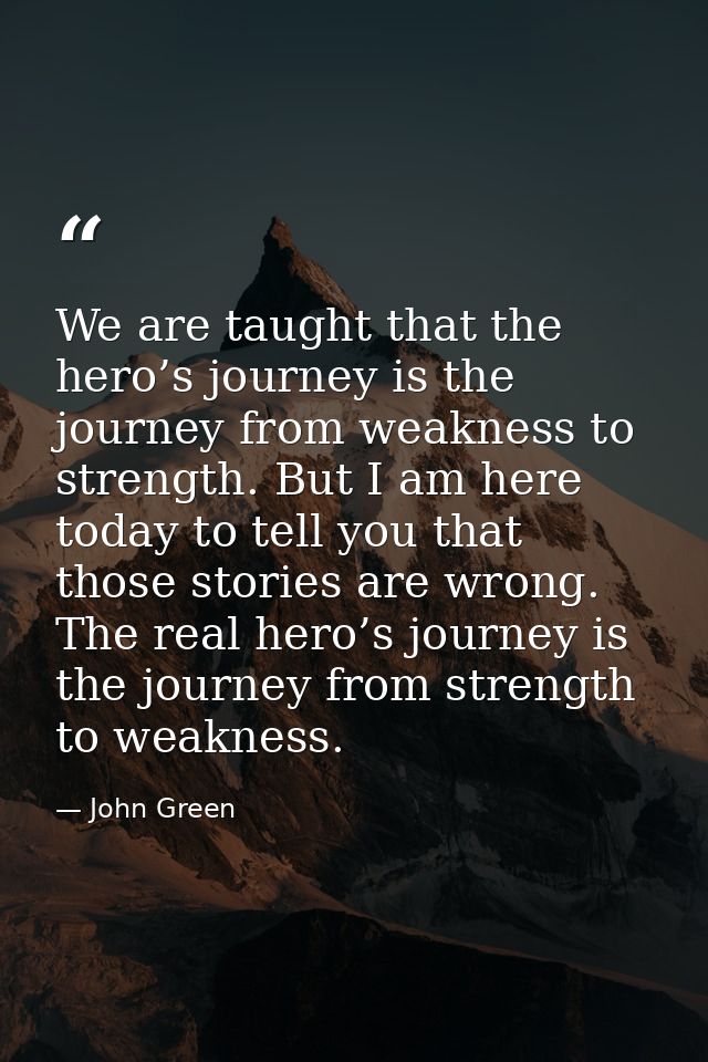 We are taught that the hero’s journey is the journey from weakness to strength. But I am here today to tell you that tho — John Green