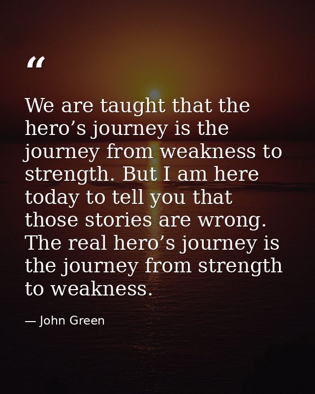 We are taught that the hero’s journey is the journey from weakness to strength. But I am here today to tell you that tho — John Green